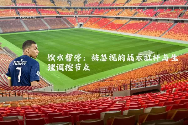 饮水暂停:被忽视的战术杠杆与生理调控节点