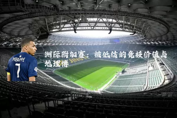 洲际附加赛：被低估的竞技价值与地理博弈