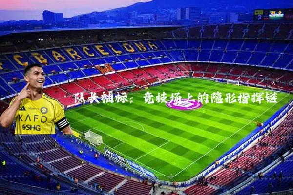 队长袖标:竞技场上的隐形指挥链