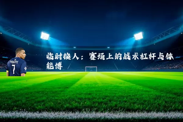 临时换人:赛场上的战术杠杆与体能博弈