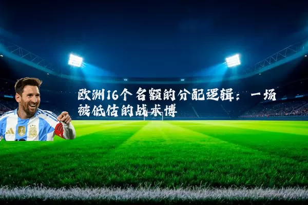 欧洲16个名额的分配逻辑:一场被低估的战术博弈