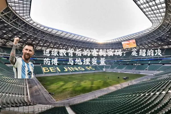 进球数背后的赛制密码:英超的攻防博弈与地理变量