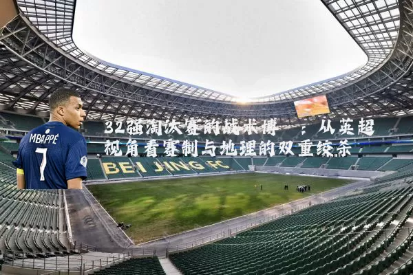 32强淘汰赛的战术博弈：从英超视角看赛制与地理的双重绞杀