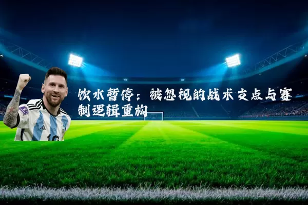 饮水暂停:被忽视的战术支点与赛制逻辑重构