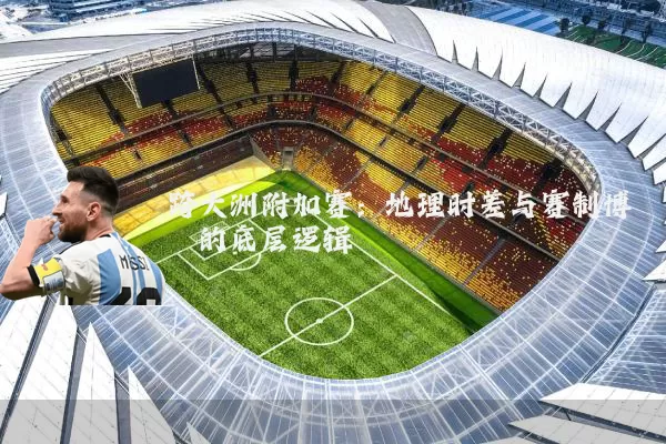 跨大洲附加赛:地理时差与赛制博弈的底层逻辑