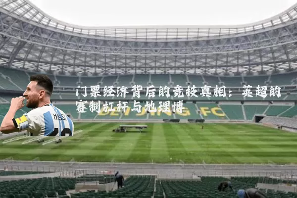 门票经济背后的竞技真相:英超的赛制杠杆与地理博弈