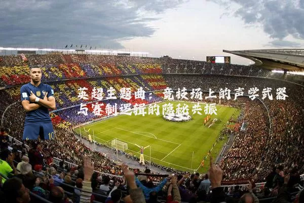 英超主题曲:竞技场上的声学武器与赛制逻辑的隐秘共振