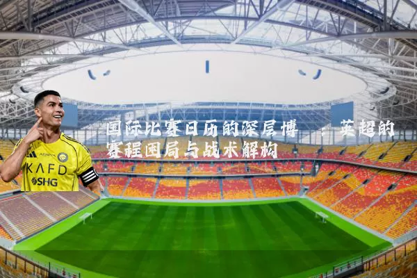 国际比赛日历的深层博弈:英超的赛程困局与战术解构