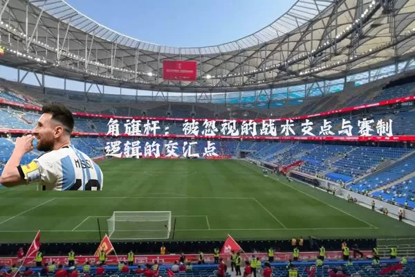 角旗杆:被忽视的战术支点与赛制逻辑的交汇点