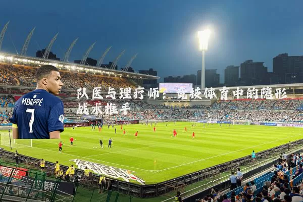 队医与理疗师：竞技体育中的隐形战术推手