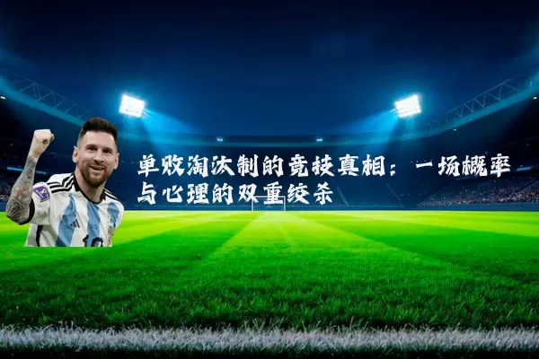 单败淘汰制的竞技真相:一场概率与心理的双重绞杀