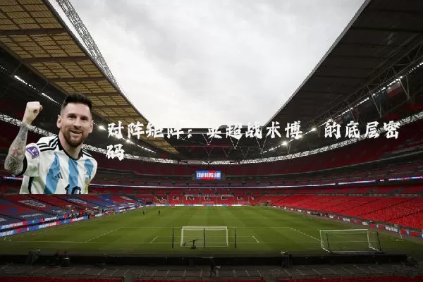 对阵矩阵:英超战术博弈的底层密码