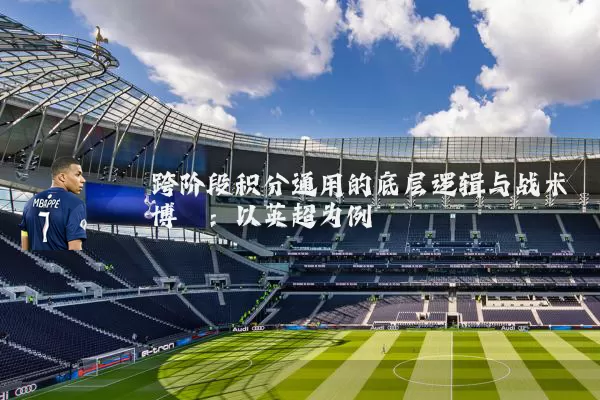 跨阶段积分通用的底层逻辑与战术博弈:以英超为例