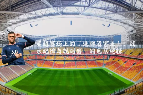 英超赛场上的「洗牌清零点」:战术纪律与规则博弈的底层逻辑