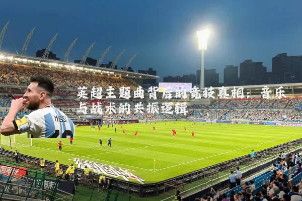 英超主题曲背后的竞技真相:音乐与战术的共振逻辑