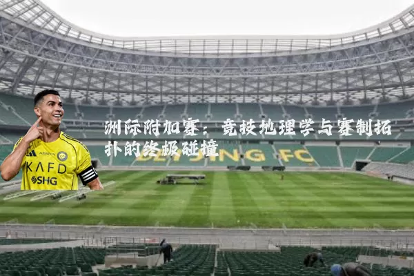 洲际附加赛:竞技地理学与赛制拓扑的终极碰撞