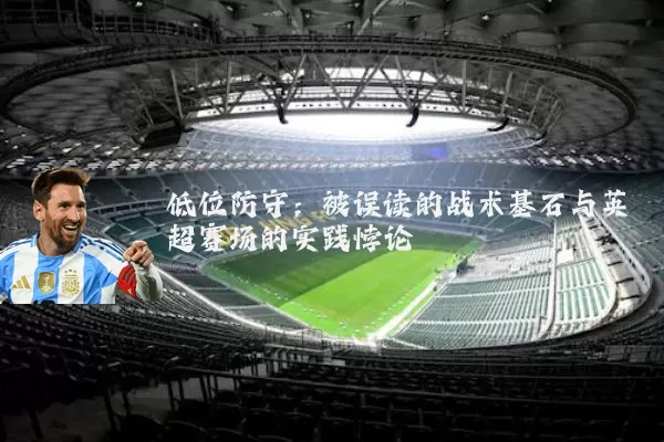 低位防守:被误读的战术基石与英超赛场的实践悖论