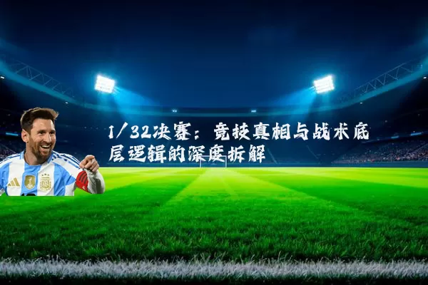 1/32决赛:竞技真相与战术底层逻辑的深度拆解