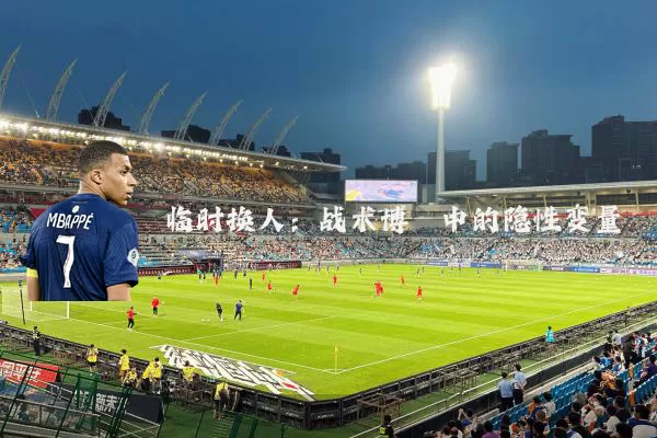 临时换人：战术博弈中的隐性变量