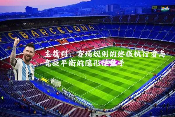 主裁判:赛场规则的终极执行者与竞技平衡的隐形操盘手