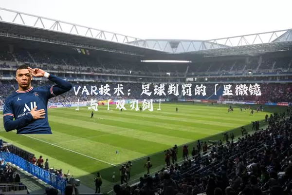 VAR技术：足球判罚的「显微镜」与「双刃剑」