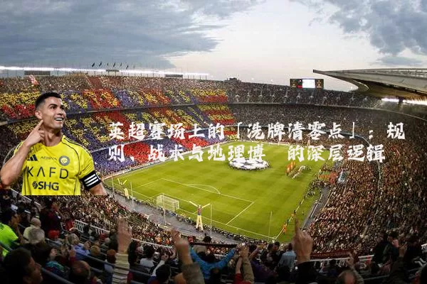 英超赛场上的「洗牌清零点」：规则、战术与地理博弈的深层逻辑
